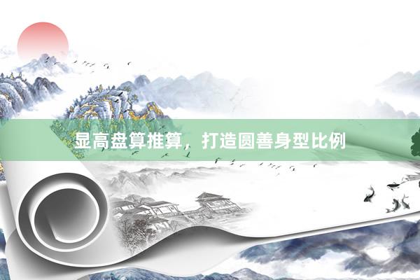显高盘算推算，打造圆善身型比例