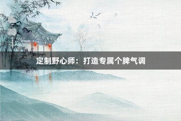 定制野心师：打造专属个脾气调