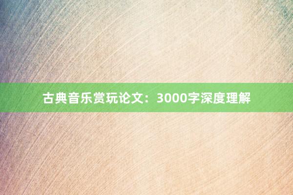 古典音乐赏玩论文：3000字深度理解