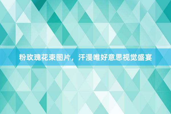 粉玫瑰花束图片，汗漫唯好意思视觉盛宴