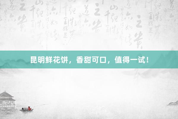 昆明鲜花饼，香甜可口，值得一试！
